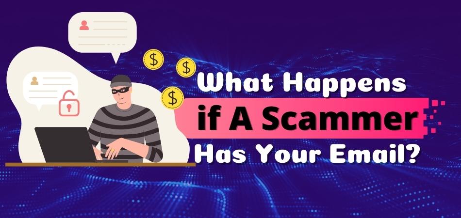 WHAT HAPPENS IF A SCAMMER HAS YOUR EMAIL